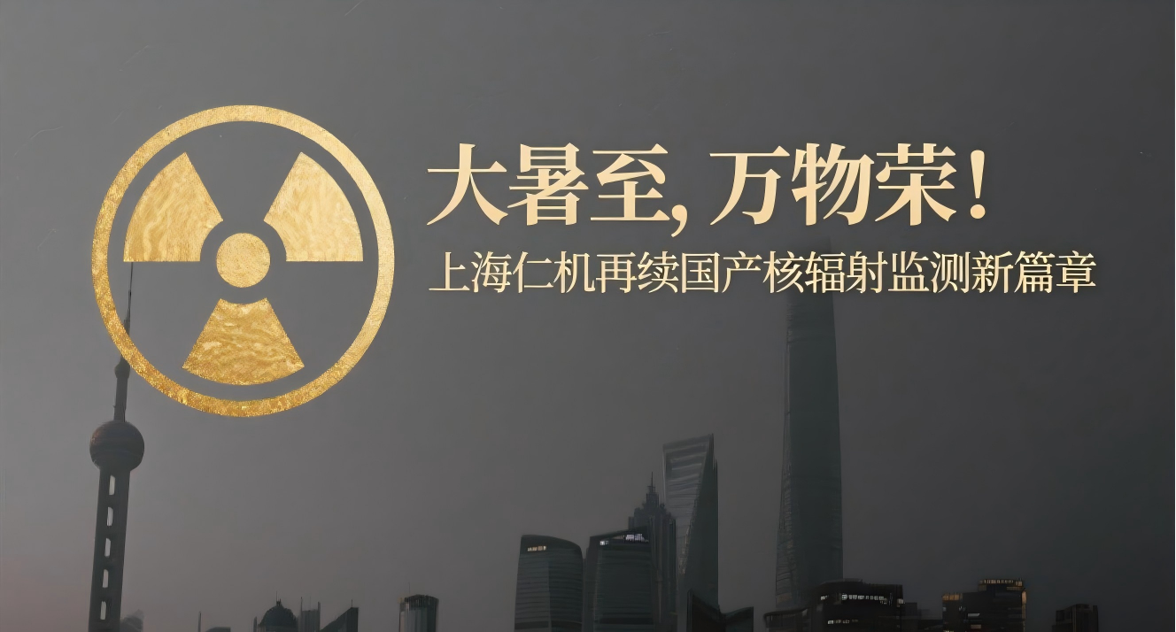 大暑至，萬物榮！上海仁機再續(xù)國產(chǎn)核輻射監(jiān)測新篇章